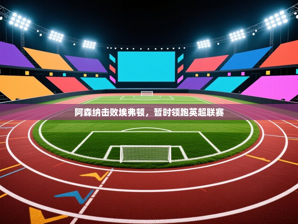 阿森纳击败埃弗顿，暂时领跑英超联赛  第1张