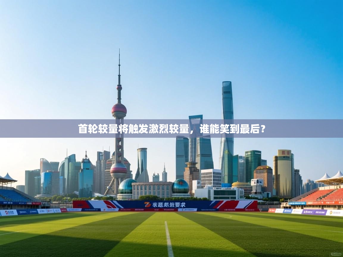 首轮较量将触发激烈较量，谁能笑到最后？  第1张