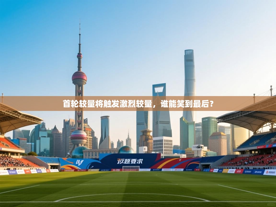 首轮较量将触发激烈较量，谁能笑到最后？  第2张